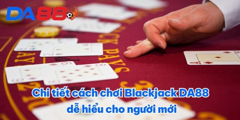 Chi tiết cách chơi Blackjack DA88 dễ hiểu cho người mới
