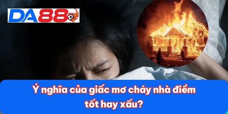 Ý nghĩa của giấc mơ cháy nhà điềm tốt hay xấu?